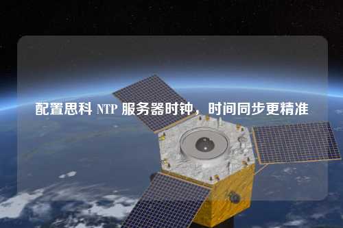 配置思科 NTP 服務器時鐘，時間同步更精準