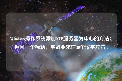 Windows操作系統(tǒng)添加NTP服務器為中心的方法：返回一個標題，字數(shù)要求在30個漢字左右。