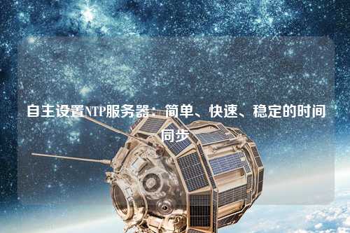 自主設(shè)置NTP服務(wù)器：簡單、快速、穩(wěn)定的時(shí)間同步