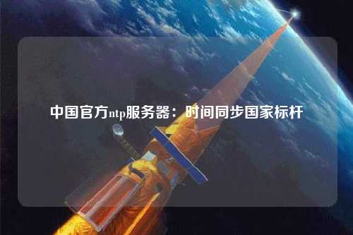 中國官方ntp服務(wù)器：時(shí)間同步國家標(biāo)桿