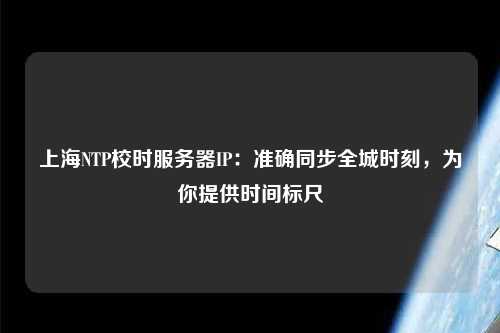 上海NTP校時服務(wù)器IP：準(zhǔn)確同步全城時刻，為你提供時間標(biāo)尺