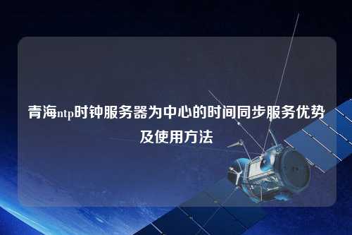 青海ntp時(shí)鐘服務(wù)器為中心的時(shí)間同步服務(wù)優(yōu)勢(shì)及使用方法