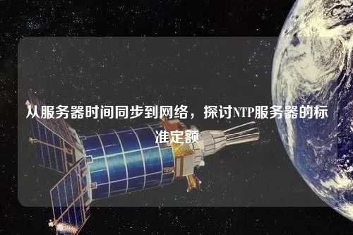 從服務(wù)器時(shí)間同步到網(wǎng)絡(luò)，探討NTP服務(wù)器的標(biāo)準(zhǔn)定額