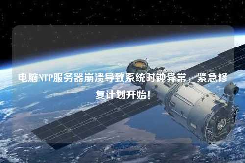 電腦NTP服務器崩潰導致系統(tǒng)時鐘異常，緊急修復計劃開始！
