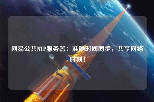 網(wǎng)易公共NTP服務(wù)器：準(zhǔn)確時(shí)間同步，共享網(wǎng)絡(luò)時(shí)刻！