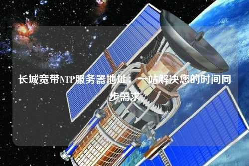 長(zhǎng)城寬帶NTP服務(wù)器地址：一站解決您的時(shí)間同步需求