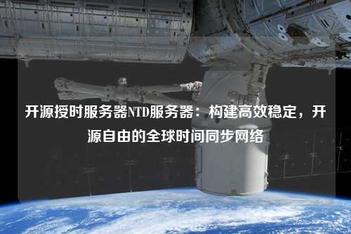 開源授時服務(wù)器NTD服務(wù)器：構(gòu)建高效穩(wěn)定，開源自由的全球時間同步網(wǎng)絡(luò)
