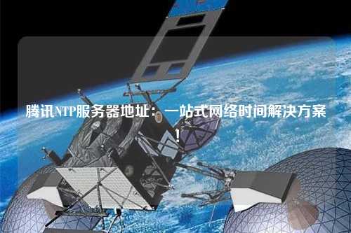騰訊NTP服務(wù)器地址：一站式網(wǎng)絡(luò)時(shí)間解決方案！