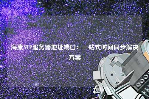 ?？礜TP服務(wù)器地址端口：一站式時(shí)間同步解決方案