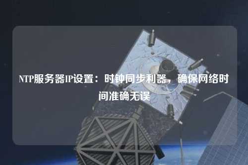 NTP服務(wù)器IP設(shè)置：時鐘同步利器，確保網(wǎng)絡(luò)時間準(zhǔn)確無誤
