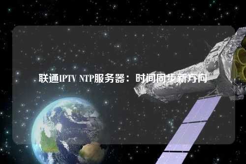 聯(lián)通IPTV NTP服務(wù)器：時間同步新方向