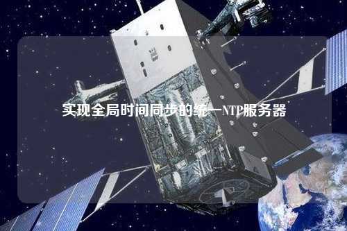 實(shí)現(xiàn)全局時間同步的統(tǒng)一NTP服務(wù)器