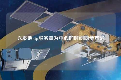 以本地ntp服務(wù)器為中心的時間同步方案