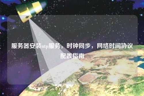 服務(wù)器安裝ntp服務(wù)，時鐘同步，網(wǎng)絡(luò)時間協(xié)議配置指南