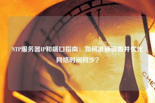 NTP服務(wù)器IP和端口指南：如何準確設(shè)置并優(yōu)化網(wǎng)絡(luò)時間同步？