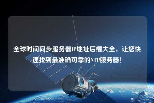 全球時間同步服務(wù)器IP地址后綴大全，讓您快速找到最準確可靠的NTP服務(wù)器！