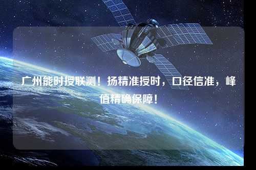 廣州能時授聯(lián)測！揚精準授時，口徑信準，峰值精確保障！