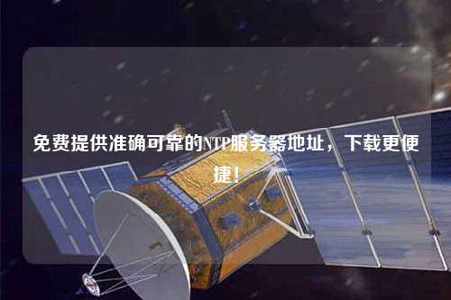免費提供準(zhǔn)確可靠的NTP服務(wù)器地址，下載更便捷！