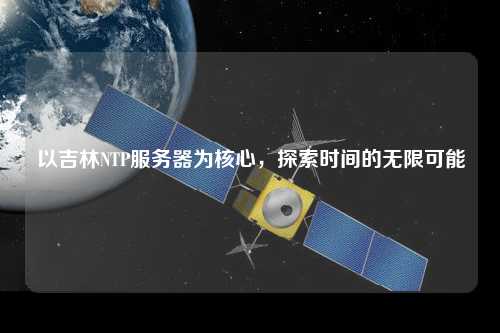 以吉林NTP服務(wù)器為核心，探索時(shí)間的無(wú)限可能