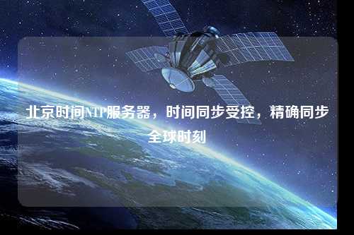 北京時間NTP服務(wù)器，時間同步受控，精確同步全球時刻