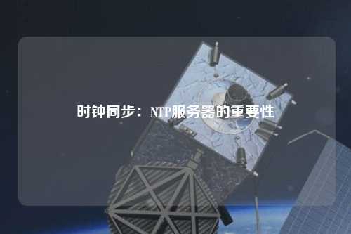時(shí)鐘同步：NTP服務(wù)器的重要性