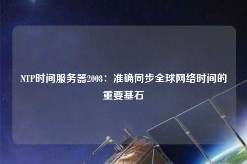 NTP時間服務器2008：準確同步全球網(wǎng)絡時間的重要基石