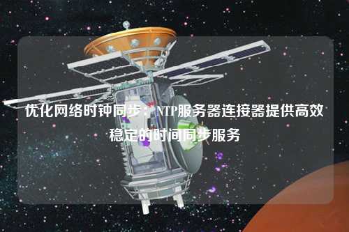 優(yōu)化網(wǎng)絡時鐘同步：NTP服務器連接器提供高效穩(wěn)定的時間同步服務