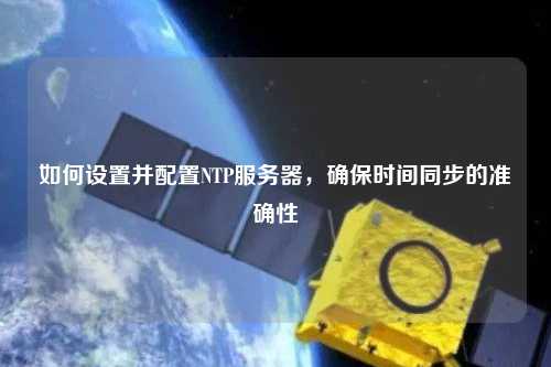 如何設置并配置NTP服務器，確保時間同步的準確性