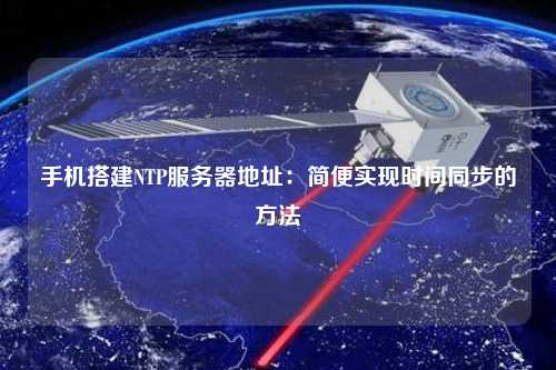 手機(jī)搭建NTP服務(wù)器地址：簡便實(shí)現(xiàn)時間同步的方法