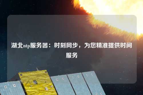 湖北ntp服務器：時刻同步，為您精準提供時間服務