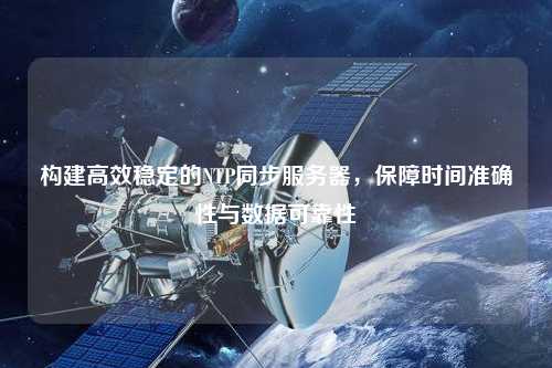 構建高效穩(wěn)定的NTP同步服務器，保障時間準確性與數(shù)據(jù)可靠性
