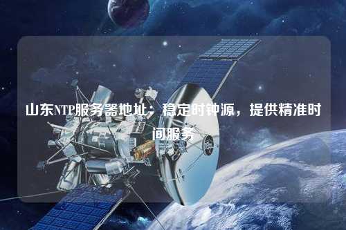 山東NTP服務(wù)器地址：穩(wěn)定時鐘源，提供精準時間服務(wù)