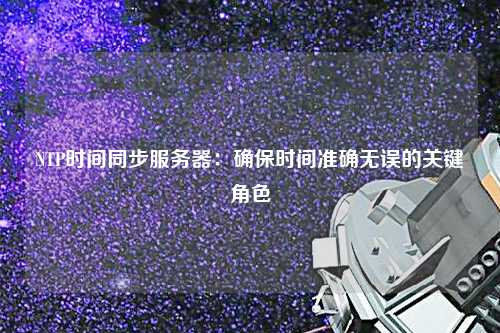NTP時間同步服務(wù)器：確保時間準確無誤的關(guān)鍵角色