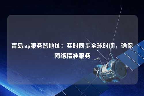 青島ntp服務(wù)器地址：實(shí)時(shí)同步全球時(shí)間，確保網(wǎng)絡(luò)精準(zhǔn)服務(wù)