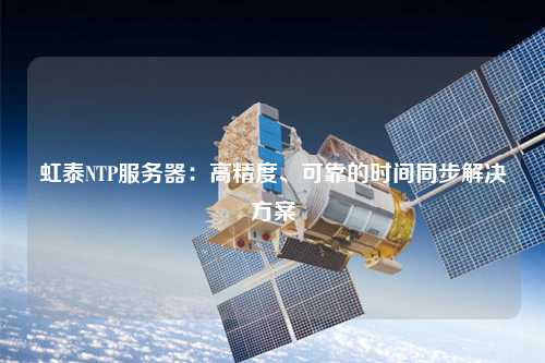 虹泰NTP服務(wù)器：高精度、可靠的時間同步解決方案