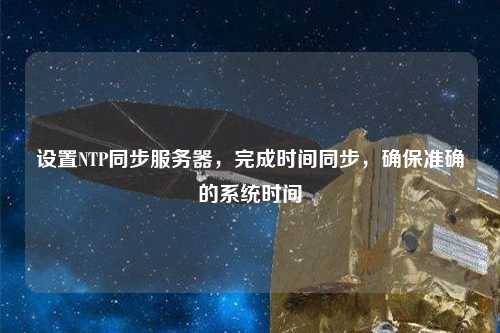 設(shè)置NTP同步服務(wù)器，完成時(shí)間同步，確保準(zhǔn)確的系統(tǒng)時(shí)間