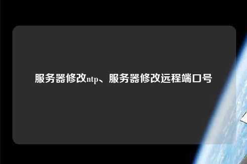 服務(wù)器修改ntp、服務(wù)器修改遠(yuǎn)程端口號(hào)