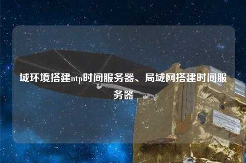 域環(huán)境搭建ntp時(shí)間服務(wù)器、局域網(wǎng)搭建時(shí)間服務(wù)器