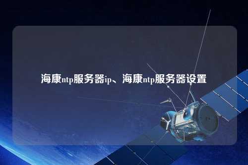 海康ntp服務(wù)器ip、?？祅tp服務(wù)器設(shè)置