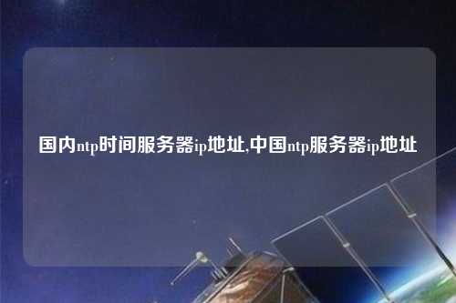 國(guó)內(nèi)ntp時(shí)間服務(wù)器ip地址,中國(guó)ntp服務(wù)器ip地址