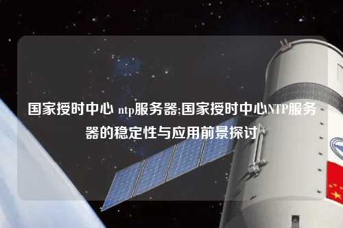 國(guó)家授時(shí)中心 ntp服務(wù)器;國(guó)家授時(shí)中心NTP服務(wù)器的穩(wěn)定性與應(yīng)用前景探討