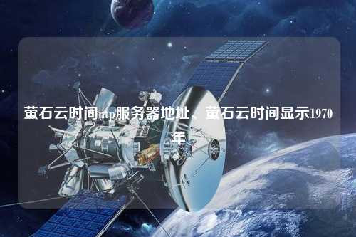 螢石云時間ntp服務(wù)器地址、螢石云時間顯示1970年