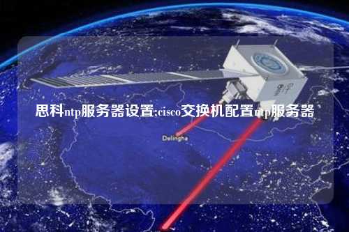 思科ntp服務(wù)器設(shè)置;cisco交換機配置ntp服務(wù)器