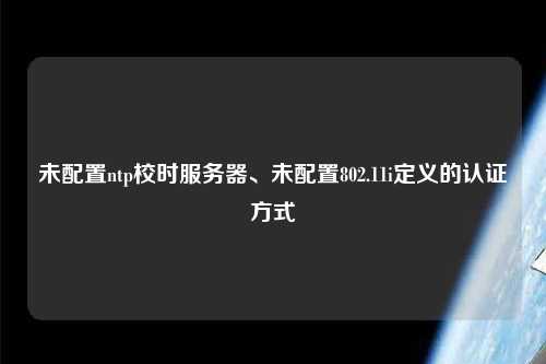 未配置ntp校時(shí)服務(wù)器、未配置802.11i定義的認(rèn)證方式