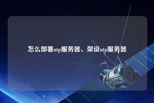 怎么部署ntp服務(wù)器、架設(shè)ntp服務(wù)器