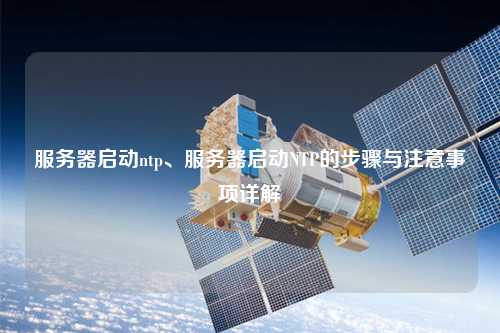 服務(wù)器啟動ntp、服務(wù)器啟動NTP的步驟與注意事項詳解