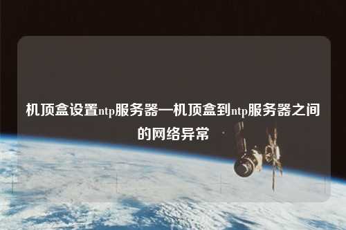 機頂盒設(shè)置ntp服務(wù)器—機頂盒到ntp服務(wù)器之間的網(wǎng)絡(luò)異常