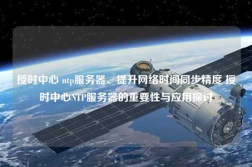 授時中心 ntp服務(wù)器、提升網(wǎng)絡(luò)時間同步精度 授時中心NTP服務(wù)器的重要性與應(yīng)用探討