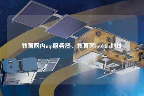 教育網(wǎng)內(nèi)ntp服務(wù)器、教育網(wǎng)ipv6dns地址