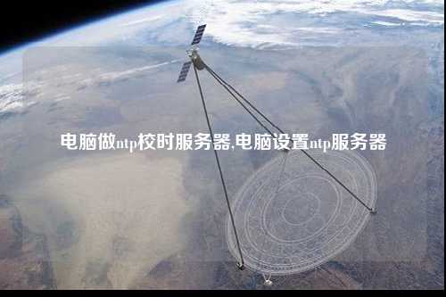 電腦做ntp校時服務(wù)器,電腦設(shè)置ntp服務(wù)器